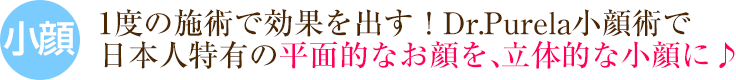 1度の施術で効果を出す！Dr.purela小顔術で日本人特有の平面的なお顔を、立体的な小顔に。