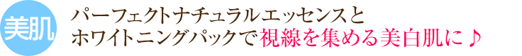 パーフェクトナチュラルエッセンスとホワイトニングパックで視線を集める美白肌に