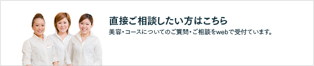 ［直接ご相談したい方はこちら］美容・コースについてのご質問・ご相談をwebで受付ています。