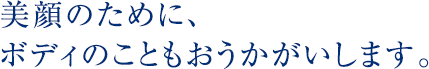 美顔のために、ボディのこともおうかがいします。