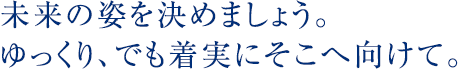 未来の姿を決めましょう。ゆっくり、でも着実にそこへ向けて。