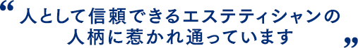 人として信頼できるエステティシャンの人柄に惹かれ通っています