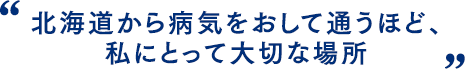 北海道から病気をおして通うほど、私にとって大切な場所